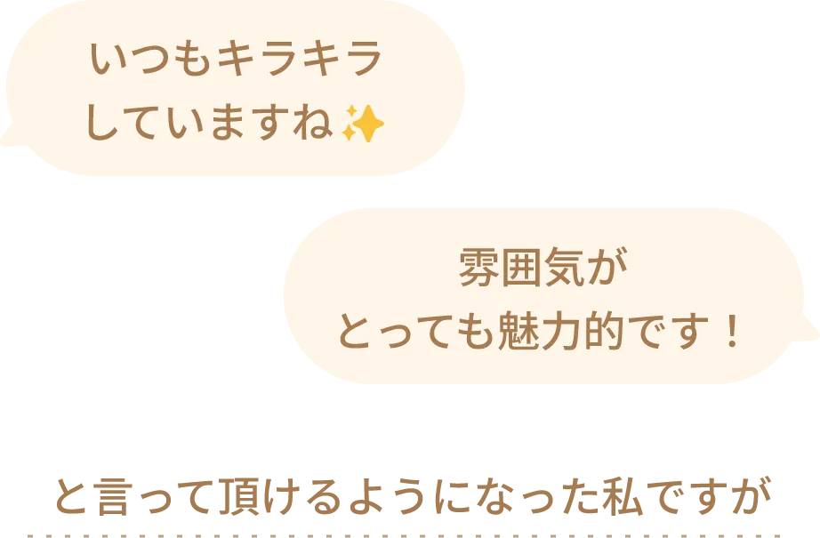 いつもキラキラ
								していますね✨雰囲気がとっても魅力的です！と言って頂けるようになった私ですが