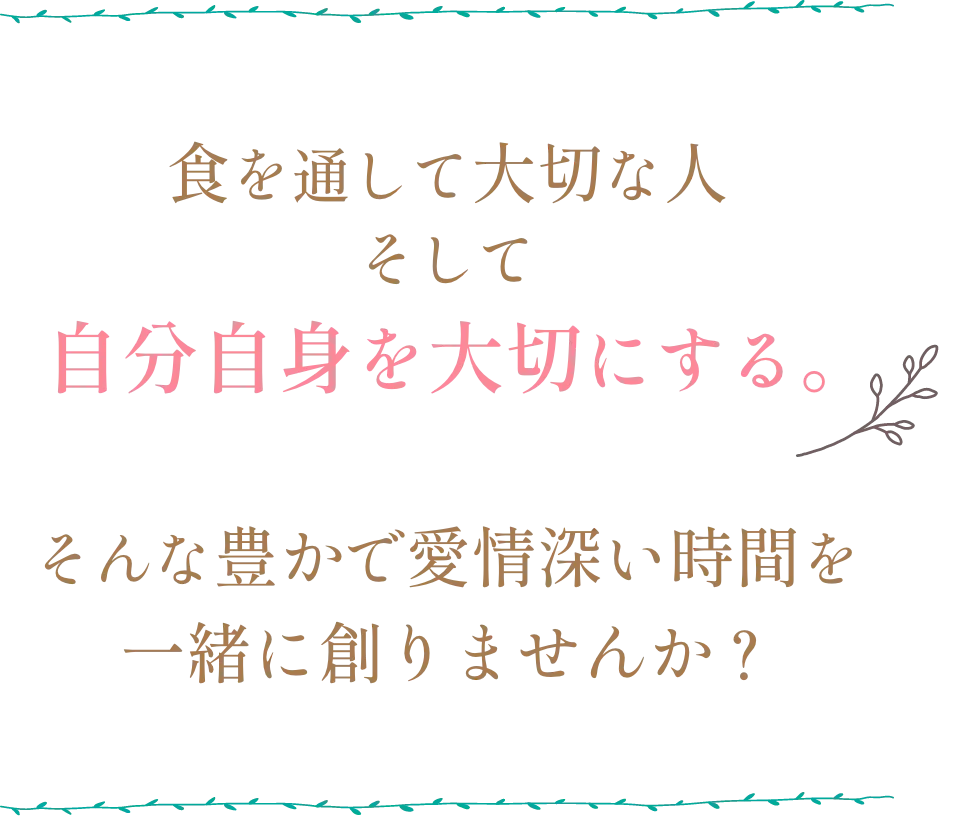 食を通して大切な人 そして 自分自身を大切にする。そんな豊かで愛情深い時間を一緒に創りませんか？